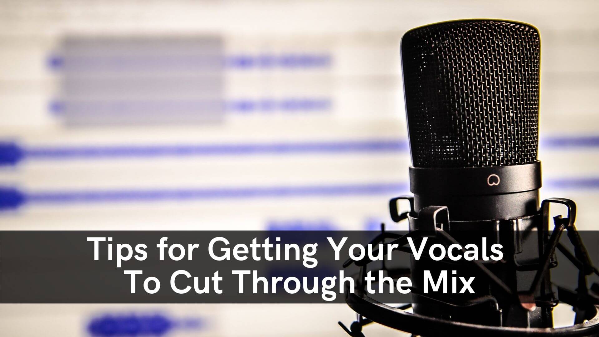 Tips For Getting Your Vocals To Cut Through The Mix